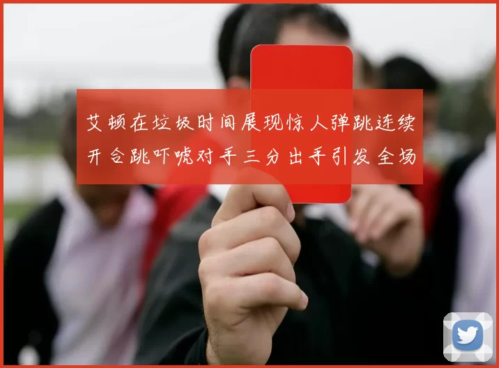 艾顿在垃圾时间展现惊人弹跳连续开合跳吓唬对手三分出手引发全场欢呼