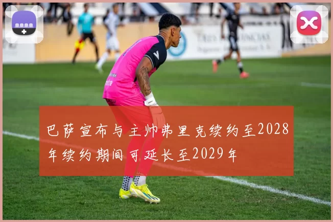 巴萨宣布与主帅弗里克续约至2028年续约期间可延长至2029年