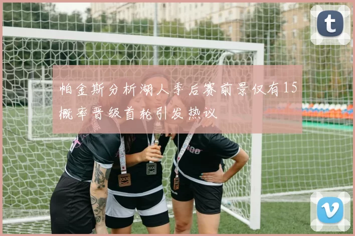 帕金斯分析湖人季后赛前景仅有15概率晋级首轮引发热议