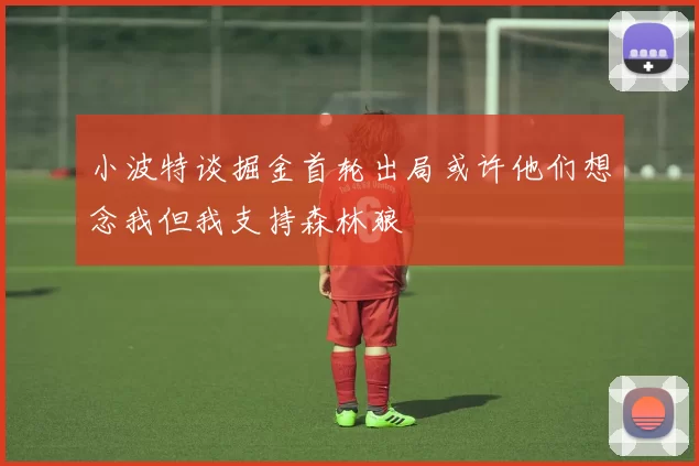 小波特谈掘金首轮出局或许他们想念我但我支持森林狼