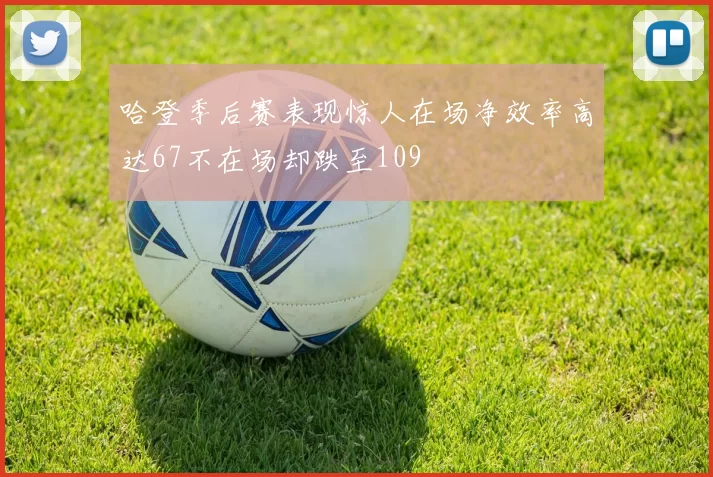 哈登季后赛表现惊人在场净效率高达67不在场却跌至109