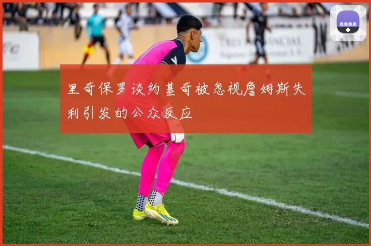 里奇保罗谈约基奇被忽视詹姆斯失利引发的公众反应