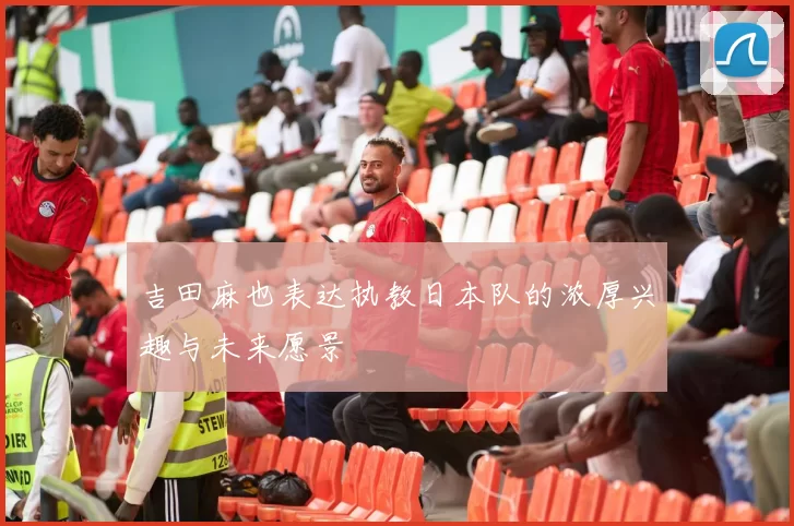 吉田麻也表达执教日本队的浓厚兴趣与未来愿景