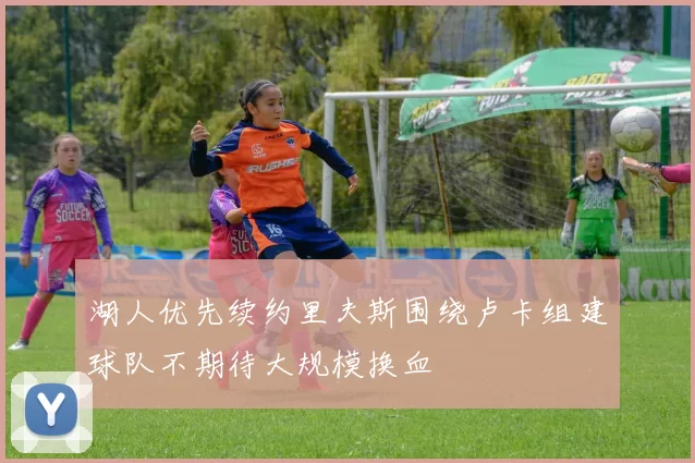 湖人优先续约里夫斯围绕卢卡组建球队不期待大规模换血