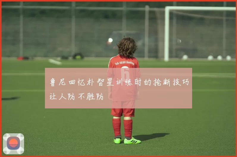 鲁尼回忆朴智星训练时的抢断技巧让人防不胜防