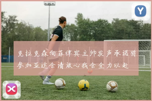 克拉克森向菲律宾主帅发声承诺将参加亚运会请放心我会全力以赴