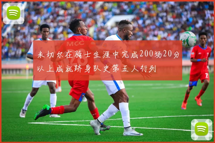 米切尔在骑士生涯中完成200场20分以上成就跻身队史第五人行列