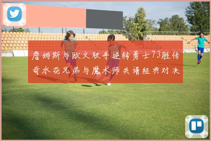 詹姆斯与欧文联手逆转勇士73胜传奇水花兄弟与魔术师共谱经典对决