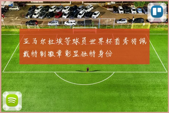 亚马尔杜埃等球员世界杯首秀将佩戴特制徽章彰显独特身份