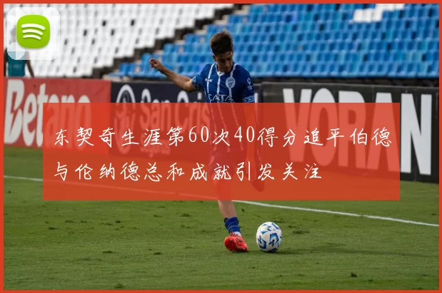 东契奇生涯第60次40得分追平伯德与伦纳德总和成就引发关注