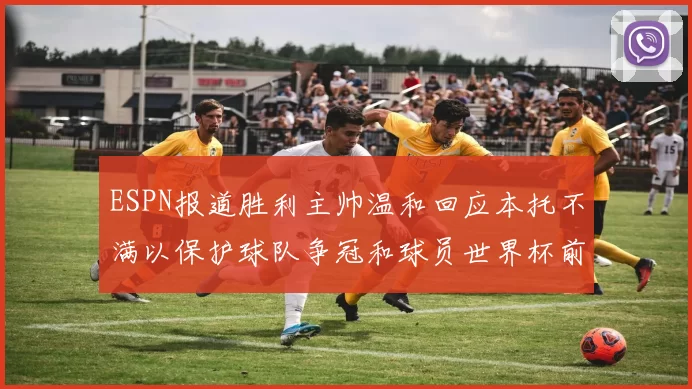 ESPN报道胜利主帅温和回应本托不满以保护球队争冠和球员世界杯前景