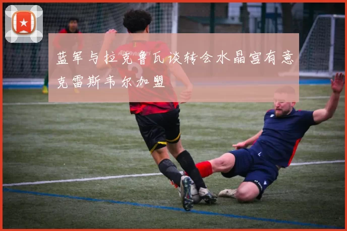 蓝军与拉克鲁瓦谈转会水晶宫有意克雷斯韦尔加盟