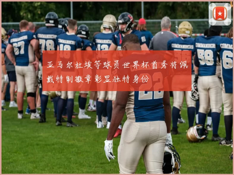 亚马尔杜埃等球员世界杯首秀将佩戴特制徽章彰显独特身份