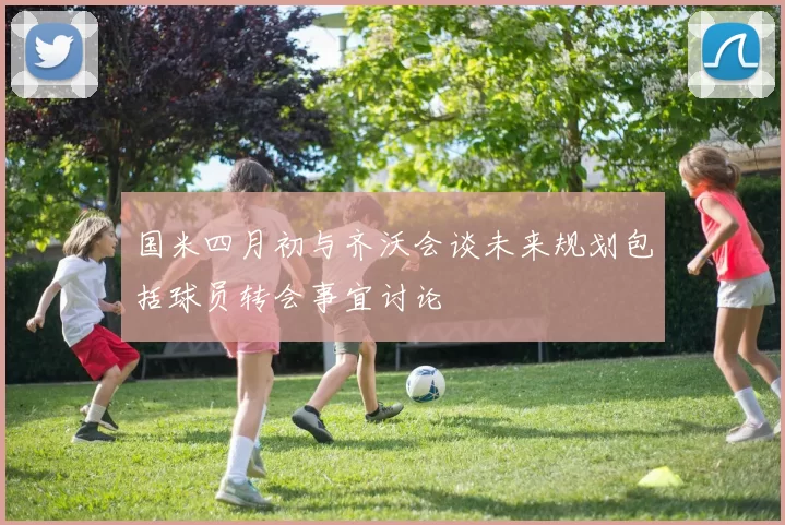 国米四月初与齐沃会谈未来规划包括球员转会事宜讨论