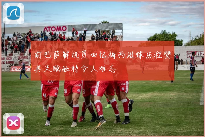 前巴萨解说员回忆梅西进球历程赞其天赋独特令人难忘